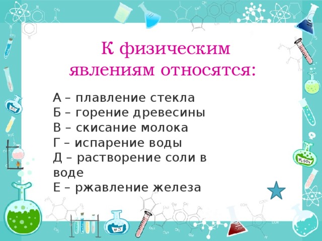 К физическим явлениям относятся: А – плавление стекла Б – горение древесины В – скисание молока Г – испарение воды Д – растворение соли в воде Е – ржавление железа 