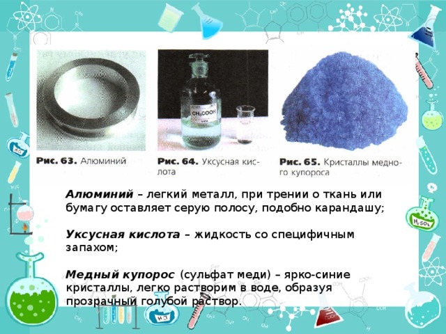 Алюминий – легкий металл, при трении о ткань или бумагу оставляет серую полосу, подобно карандашу; Уксусная кислота – жидкость со специфичным запахом; Медный купорос (сульфат меди) – ярко-синие кристаллы, легко растворим в воде, образуя прозрачный голубой раствор. 