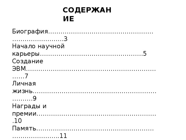СОДЕРЖАНИЕ Биография………………………………………………………………….3 Начало научной карьеры…………………………………………..5 Создание ЭВМ……………………………………………………………7 Личная жизнь…………………………………………………………….9 Награды и премии…………………………………………………..10 Память……………………………………………………………………..11 Источники………………………………………………………………..12 