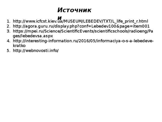 Источники http://www.icfcst.kiev.ua/MUSEUM/LEBEDEV/TXT/L_life_print_r.html http://agora.guru.ru/display.php?conf=Lebedev100&page=item001 https://mpei.ru/Science/ScientificEvents/scientificschools/radioeng/Pages/lebedevsa.aspx http://interesting-information.ru/2016/05/informaciya-o-s-a-lebedeve-kratko http://webnovosti.info/ 