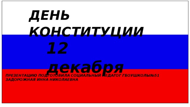 ДЕНЬ КОНСТИТУЦИИ 12 декабря ПРЕЗЕНТАЦИЮ ПОДГОТОВИЛА СОЦИАЛЬНЫЙ ПЕДАГОГ ГБОУШКОЛЫ№51 ЗАДОРОЖНАЯ ИННА НИКОЛАЕВНА 