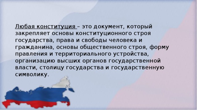 Любая конституция – это документ, который закрепляет основы конституционного строя государства, права и свободы человека и гражданина, основы общественного строя, форму правления и территориального устройства, организацию высших органов государственной власти, столицу государства и государственную символику.  