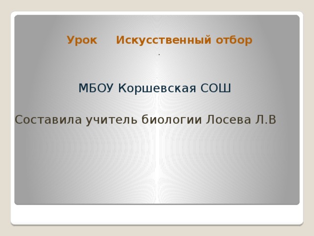 Урок Искусственный отбор . МБОУ Коршевская СОШ Составила учитель биологии Лосева Л.В 