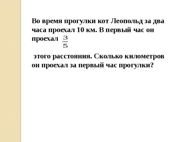 Во время прогулки кот Леопольд за два часа проехал 10 км. В первый час он проехал   этого расстояния. Сколько километров он проехал за первый час прогулки? 