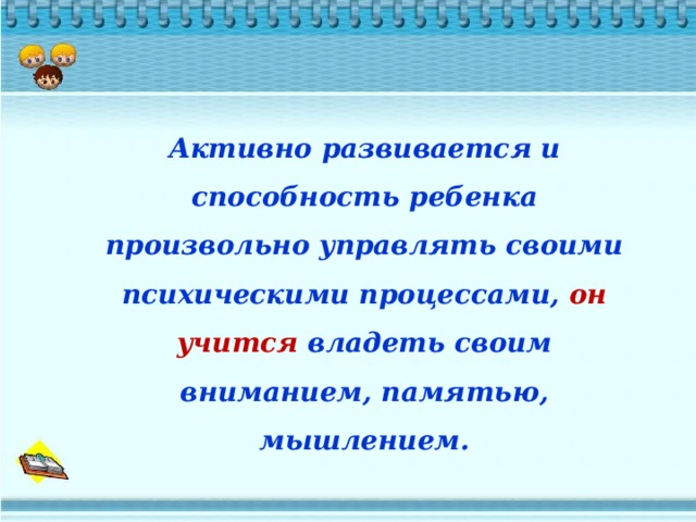 Активно развивается и способность ребенка произвольно управлять своими психическими процессами, он учится владеть своим вниманием, памятью, мышлением. 
