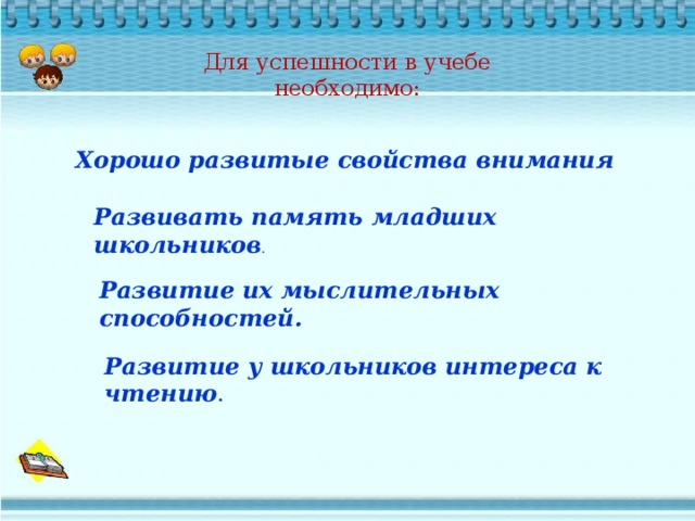 Для успешности в учебе  необходимо:   Хорошо развитые свойства внимания   Развивать память младших школьников . Развитие   их мыслительных способностей.   Развитие у школьников   интереса к чтению . 