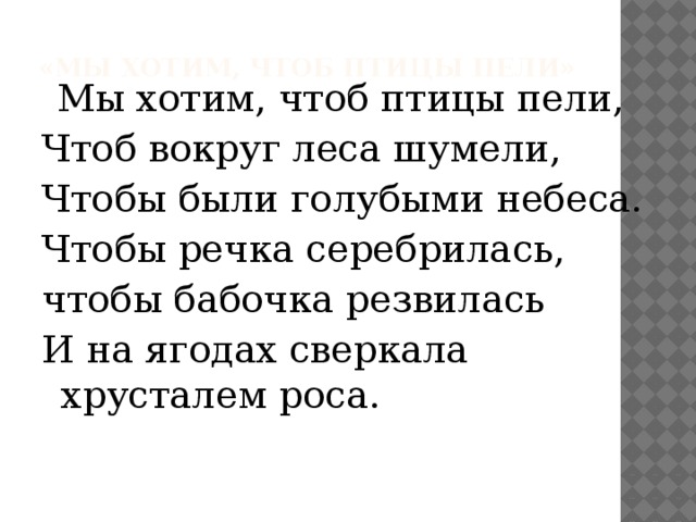 «Мы Хотим, Чтоб Птицы Пели»      Мы хотим, чтоб птицы пели, Чтоб вокруг леса шумели, Чтобы были голубыми небеса.  Чтобы речка серебрилась, чтобы бабочка резвилась И на ягодах сверкала хрусталем роса.  