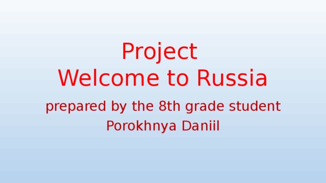 Project  Welcome to Russia prepared by the 8th grade student Porokhnya Daniil 