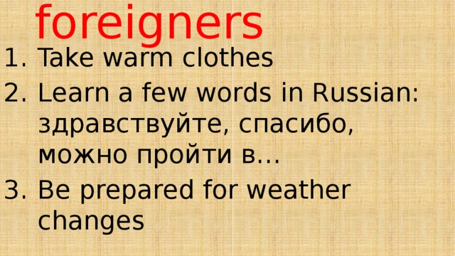 Tips for foreigners Take warm clothes Learn a few words in Russian: здравствуйте, спасибо, можно пройти в… Be prepared for weather changes 