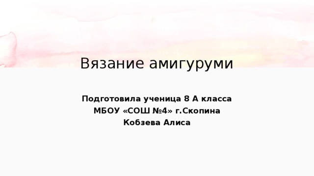 Вязание амигуруми   Подготовила ученица 8 А класса МБОУ «СОШ №4» г.Скопина Кобзева Алиса 