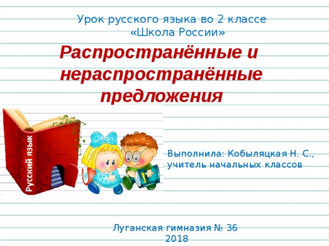 Урок русского языка во 2 классе  «Школа России» Распространённые и нераспространённые предложения Выполнила: Кобыляцкая Н. С., учитель начальных классов Луганская гимназия № 36  2018 