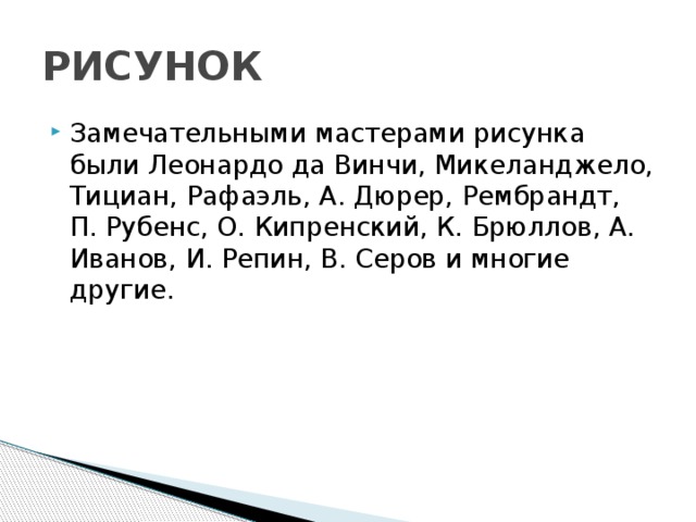 РИСУНОК Замечательными мастерами рисунка были Леонардо да Винчи, Микеланджело, Тициан, Рафаэль, А. Дюрер, Рембрандт, П. Рубенс, О. Кипренский, К. Брюллов, А. Иванов, И. Репин, В. Серов и многие другие. 