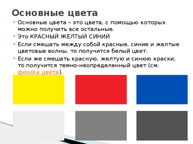 Основные цвета   Основные цвета – это цвета, с помощью которых можно получить все остальные. Это КРАСНЫЙ ЖЕЛТЫЙ СИНИЙ Если смешать между собой красные, синие и желтые цветовые волны, то получится белый цвет. Если же смешать красную, желтую и синюю краски, то получится темно-неопределенный цвет (см.  физика цвета ). 