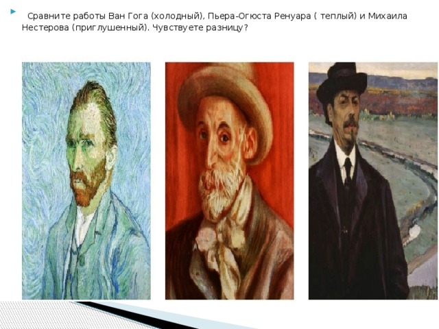  Сравните работы Ван Гога (холодный), Пьера-Огюста Ренуара ( теплый) и Михаила Нестерова (приглушенный). Чувствуете разницу?  