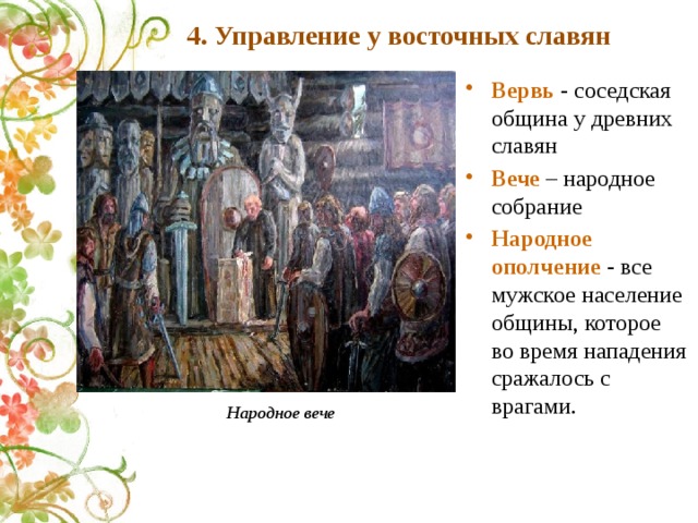 4. Управление у восточных славян Вервь - соседская община у древних славян Вече – народное собрание Народное ополчение - все мужское население общины, которое во время нападения сражалось с врагами. Народное вече 