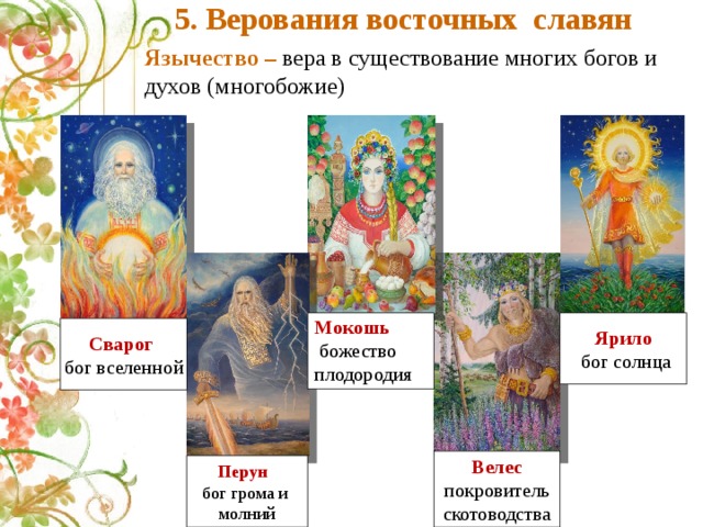 5. Верования восточных славян Язычество – вера в существование многих богов и духов (многобожие) Ярило Мокошь  бог солнца  божество плодородия Сварог  бог вселенной Велес покровитель скотоводства Перун бог грома и молний 