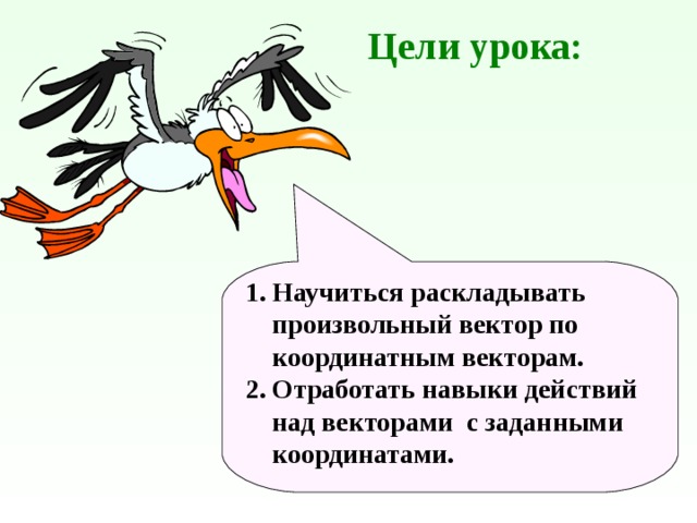  Цели урока: Научиться раскладывать произвольный вектор по координатным векторам. Отработать навыки действий над векторами с заданными координатами. 