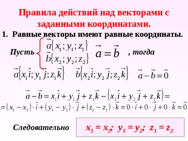 Правила действий над векторами с заданными координатами. 1. Равные векторы имеют равные координаты. Пусть , тогда х 1 = х 2 ; у 1 = у 2 ; z 1 = z 2  Следовательно 