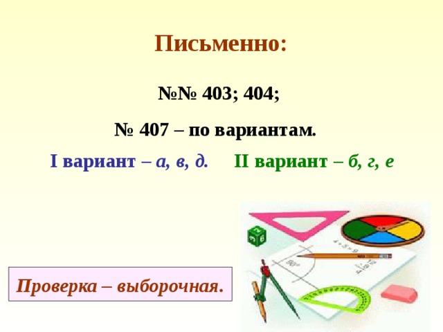 Письменно: №№ 403; 404; № 407 – по вариантам. I вариант – а, в, д. II вариант – б, г, е Проверка – выборочная. 