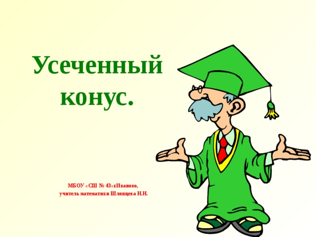 Усеченный конус. МБОУ «СШ № 43»г.Иваново,  учитель математики Шляпцева Н.Н. 