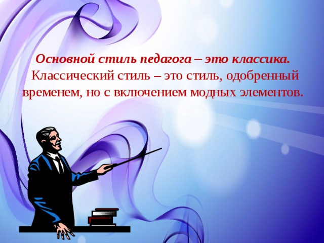  Основной стиль педагога – это классика.  Классический стиль – это стиль, одобренный временем, но с включением модных элементов.   