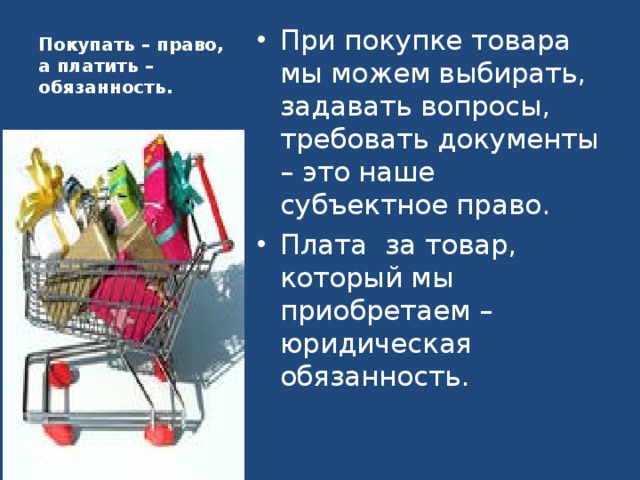 При покупке товара мы можем выбирать, задавать вопросы, требовать документы – это наше субъектное право. Плата за товар, который мы приобретаем – юридическая обязанность. Покупать – право, а платить – обязанность. 