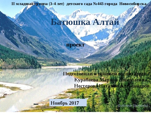 II младшая группа (3-4 лет) детского сада №443 города Новосибирска .   Батюшка Алтай проект Подготовили и провели воспитатели :  Курабаева Марина Николаевна, Нестерова Наталья Александров Ноябрь 2017 
