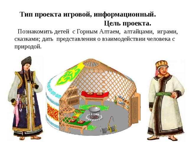  Тип проекта игровой, информационный.  Цель проекта.  Познакомить детей с Горным Алтаем, алтайцами, играми, сказками; дать представления о взаимодействии человека с природой. 