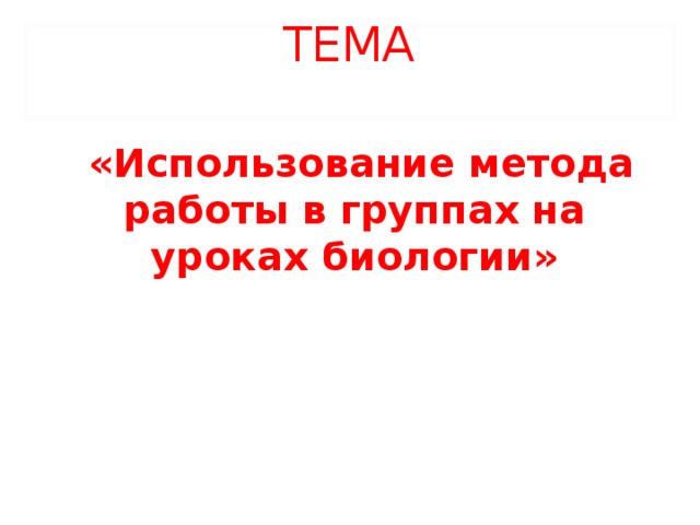 ТЕМА    «Использование метода работы в группах на уроках биологии»  