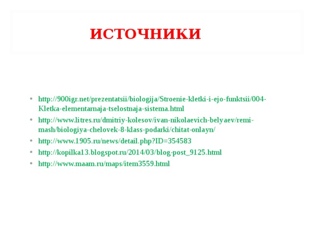   ИСТОЧНИКИ  http://900igr.net/prezentatsii/biologija/Stroenie-kletki-i-ejo-funktsii/004-Kletka-elementarnaja-tselostnaja-sistema.html http://www.litres.ru/dmitriy-kolesov/ivan-nikolaevich-belyaev/remi-mash/biologiya-chelovek-8-klass-podarki/chitat-onlayn/ http://www.1905.ru/news/detail.php?ID=354583 http://kopilka13.blogspot.ru/2014/03/blog-post_9125.html http://www.maam.ru/maps/item3559.html  
