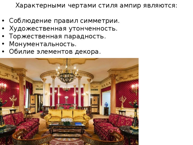 Характерными чертами стиля ампир являются: Соблюдение правил симметрии. Художественная утонченность. Торжественная парадность. Монументальность. Обилие элементов декора. 