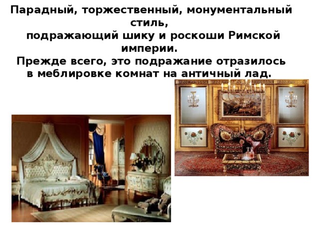 Парадный, торжественный, монументальный стиль,  подражающий шику и роскоши Римской империи. Прежде всего, это подражание отразилось в меблировке комнат на античный лад. 