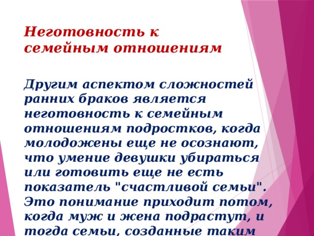Неготовность к семейным отношениям Другим аспектом сложностей ранних браков является неготовность к семейным отношениям подростков, когда молодожены еще не осознают, что умение девушки убираться или готовить еще не есть показатель 