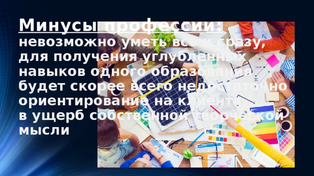 Минусы профессии:  невозможно уметь все и сразу,  для получения углубленных навыков одного образования будет скорее всего недостаточно  ориентирование на клиента,  в ущерб собственной творческой мысли      