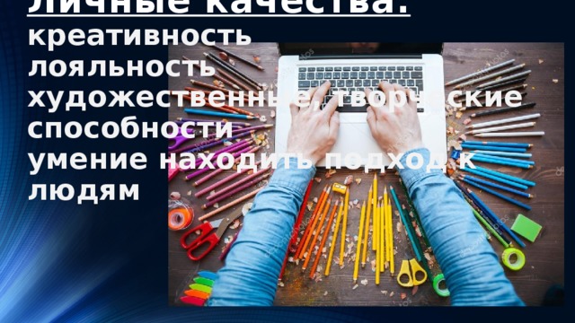 Личные качества:  креативность  лояльность  художественные, творческие способности  умение находить подход к людям         