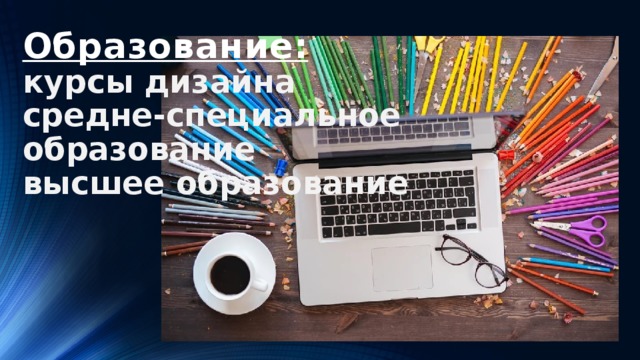 Образование:  курсы дизайна  средне-специальное образование  высшее образование 