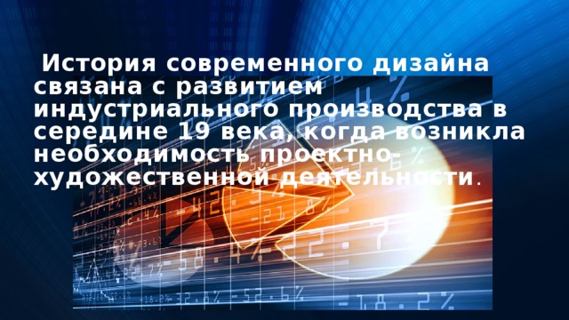  История современного дизайна связана с развитием индустриального производства в середине 19 века, когда возникла необходимость проектно-художественной деятельности .   