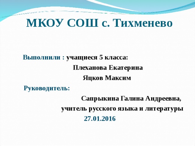  МКОУ СОШ с. Тихменево    Выполнили : учащиеся 5 класса:  Плеханова Екатерина  Яцков Максим  Руководитель:  Сапрыкина Галина Андреевна, учитель русского языка и литературы 27.01.2016 
