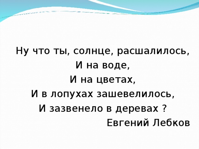 Ну что ты, солнце, расшалилось, И на воде, И на цветах, И в лопухах зашевелилось, И зазвенело в деревах ? Евгений Лебков 