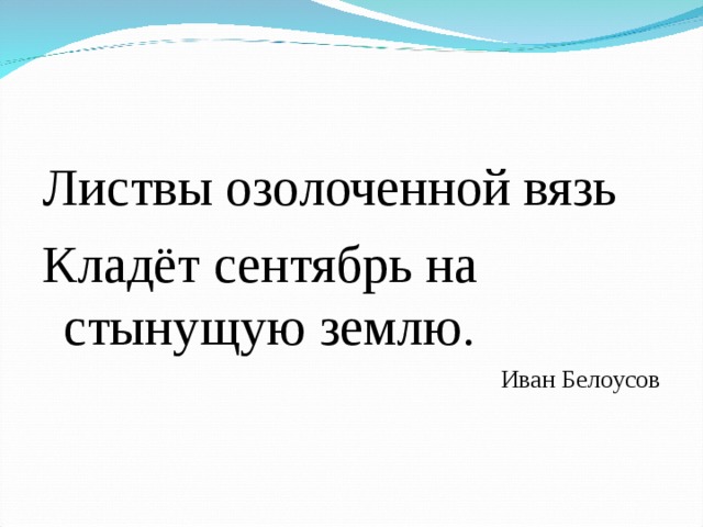 Листвы озолоченной вязь Кладёт сентябрь на стынущую землю. Иван Белоусов 