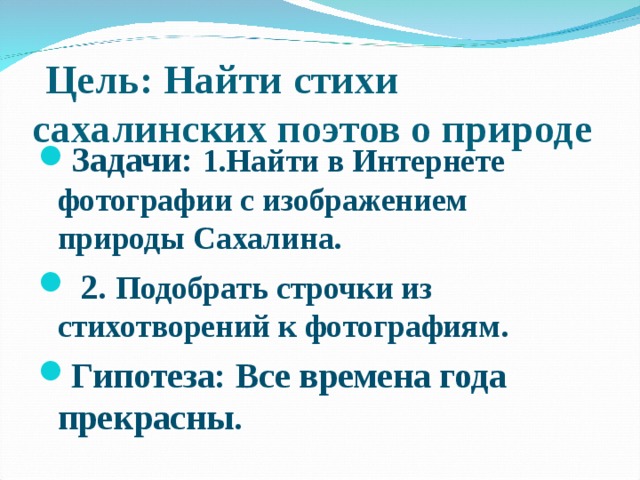  Цель: Найти стихи сахалинских поэтов о природе Задачи: 1.Найти в Интернете фотографии с изображением природы Сахалина.  2. Подобрать строчки из стихотворений к фотографиям. Гипотеза: Все времена года прекрасны. 