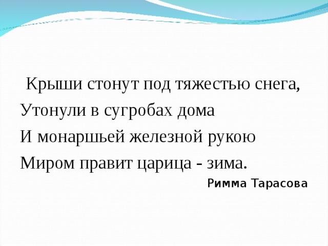  Крыши стонут под тяжестью снега, Утонули в сугробах дома И монаршьей железной рукою Миром правит царица - зима. Римма Тарасова 