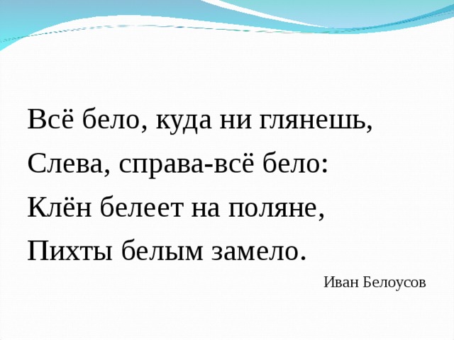 Всё бело, куда ни глянешь, Слева, справа-всё бело: Клён белеет на поляне, Пихты белым замело. Иван Белоусов 