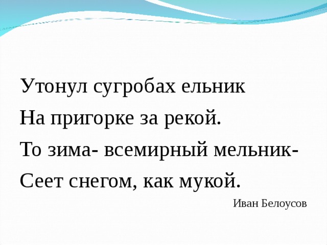 Утонул сугробах ельник На пригорке за рекой. То зима- всемирный мельник- Сеет снегом, как мукой. Иван Белоусов 