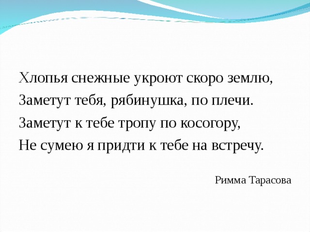Хлопья снежные укроют скоро землю, Заметут тебя, рябинушка, по плечи. Заметут к тебе тропу по косогору, Не сумею я придти к тебе на встречу. Римма Тарасова 