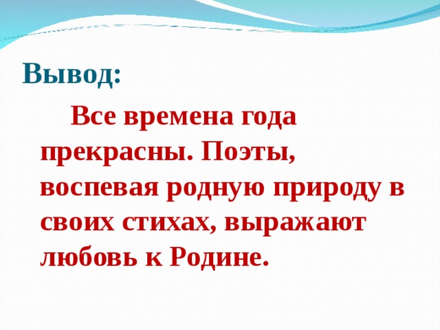 Вывод:  Все времена года прекрасны. Поэты, воспевая родную природу в своих стихах, выражают любовь к Родине. 