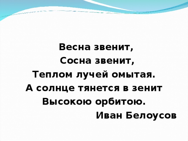  Весна звенит,  Сосна звенит, Теплом лучей омытая. А солнце тянется в зенит Высокою орбитою. Иван Белоусов 