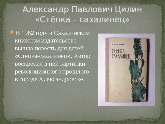 Александр Павлович Цилин  «Стёпка – сахалинец» В 1962 году в Сахалинском книжном издательстве вышла повесть для детей «Степка-сахалинец». Автор воскресил в ней картинки революционного прошлого в городе Александровске. 