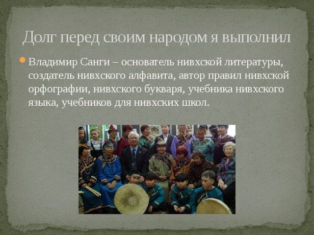 Долг перед своим народом я выполнил Владимир Санги – основатель нивхской литературы, создатель нивхского алфавита, автор правил нивхской орфографии, нивхского букваря, учебника нивхского языка, учебников для нивхских школ. 