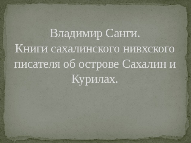 Владимир Санги.  Книги сахалинского нивхского писателя об острове Сахалин и Курилах. 